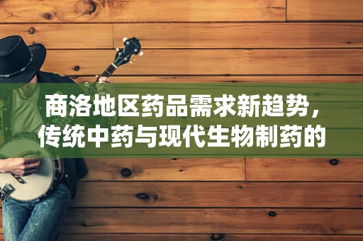商洛地区药品需求新趋势，传统中药与现代生物制药的融合之路
