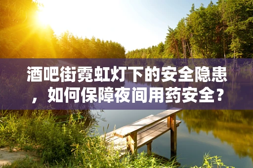 酒吧街霓虹灯下的安全隐患，如何保障夜间用药安全？
