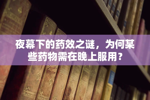 夜幕下的药效之谜，为何某些药物需在晚上服用？