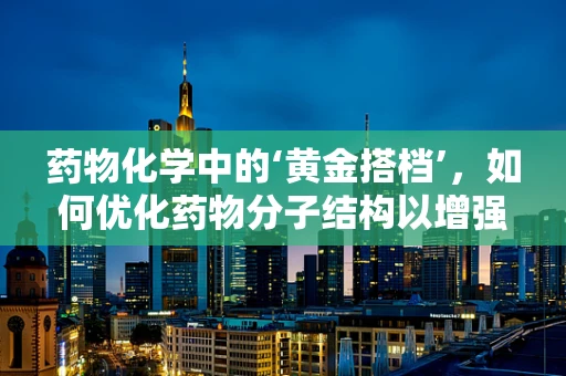 药物化学中的‘黄金搭档’，如何优化药物分子结构以增强疗效？