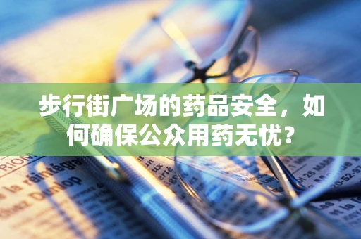 步行街广场的药品安全，如何确保公众用药无忧？