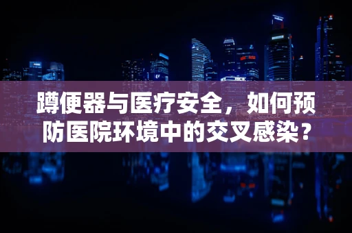 蹲便器与医疗安全，如何预防医院环境中的交叉感染？