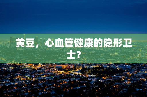 黄豆，心血管健康的隐形卫士？