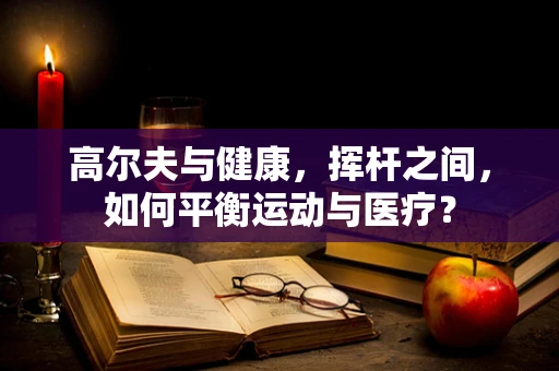 高尔夫与健康，挥杆之间，如何平衡运动与医疗？