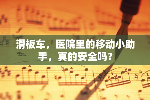 滑板车，医院里的移动小助手，真的安全吗？