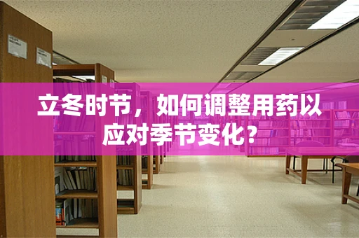 立冬时节，如何调整用药以应对季节变化？
