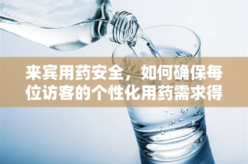 来宾用药安全，如何确保每位访客的个性化用药需求得到满足？
