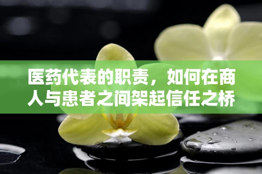 医药代表的职责，如何在商人与患者之间架起信任之桥？