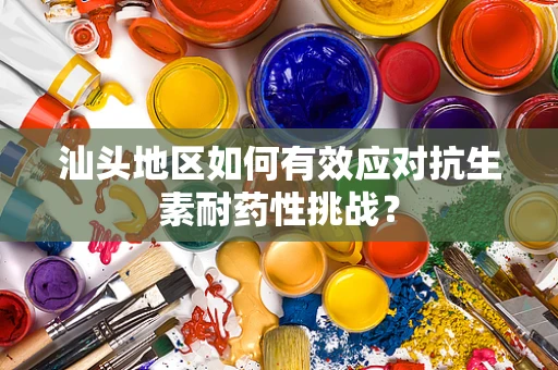 汕头地区如何有效应对抗生素耐药性挑战？