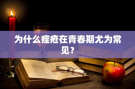 为什么痤疮在青春期尤为常见？