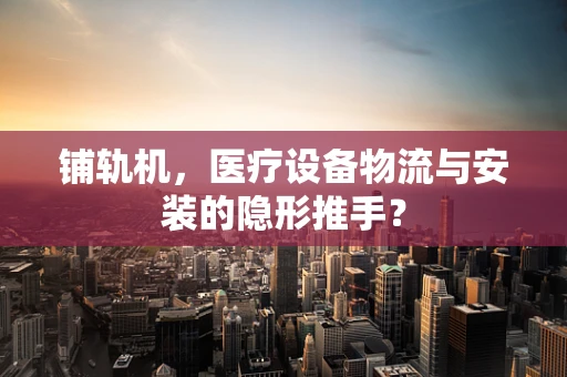 铺轨机，医疗设备物流与安装的隐形推手？