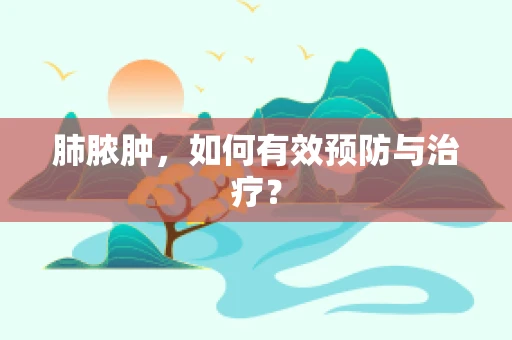 肺脓肿，如何有效预防与治疗？