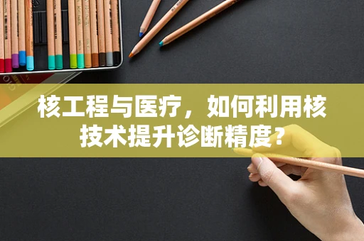 核工程与医疗，如何利用核技术提升诊断精度？