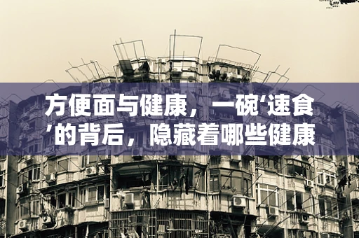 方便面与健康，一碗‘速食’的背后，隐藏着哪些健康秘密？