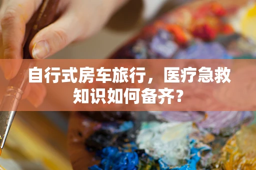 自行式房车旅行，医疗急救知识如何备齐？