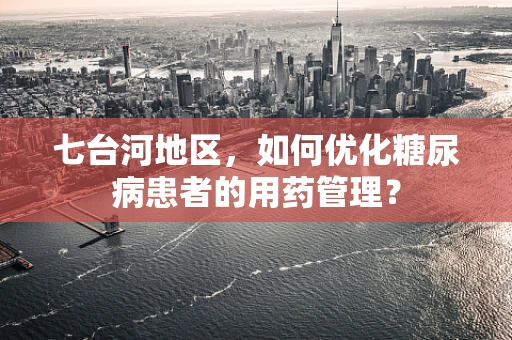 七台河地区，如何优化糖尿病患者的用药管理？