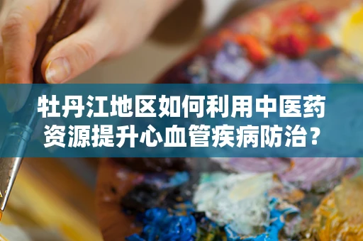 牡丹江地区如何利用中医药资源提升心血管疾病防治？