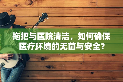 拖把与医院清洁，如何确保医疗环境的无菌与安全？