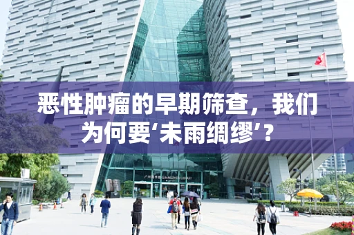 恶性肿瘤的早期筛查，我们为何要‘未雨绸缪’？