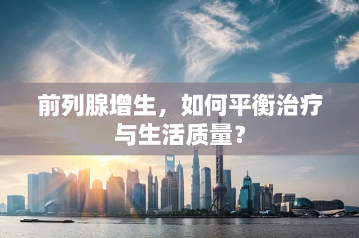 前列腺增生，如何平衡治疗与生活质量？