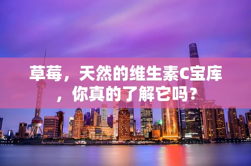 草莓，天然的维生素C宝库，你真的了解它吗？