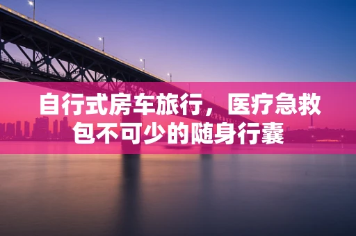 自行式房车旅行，医疗急救包不可少的随身行囊