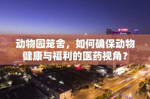 动物园笼舍，如何确保动物健康与福利的医药视角？