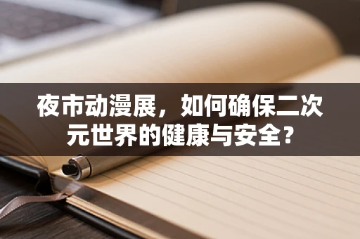 夜市动漫展，如何确保二次元世界的健康与安全？