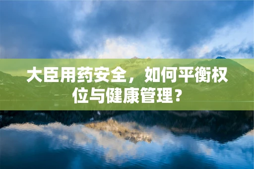 大臣用药安全，如何平衡权位与健康管理？