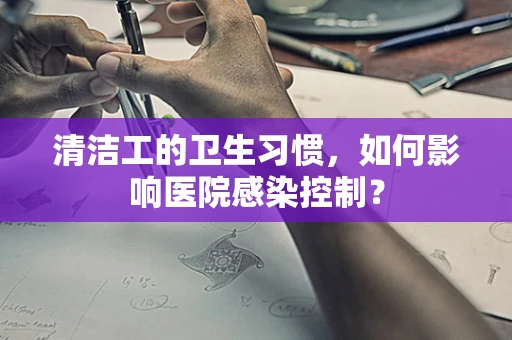 清洁工的卫生习惯，如何影响医院感染控制？