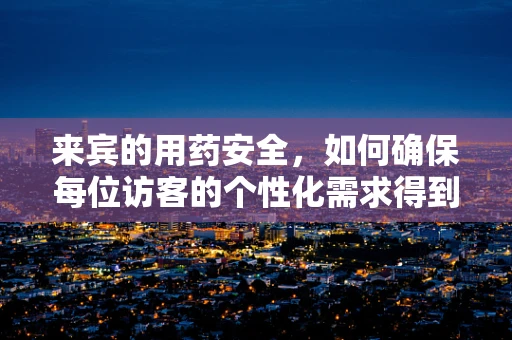 来宾的用药安全，如何确保每位访客的个性化需求得到满足？