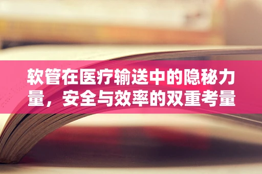 软管在医疗输送中的隐秘力量，安全与效率的双重考量
