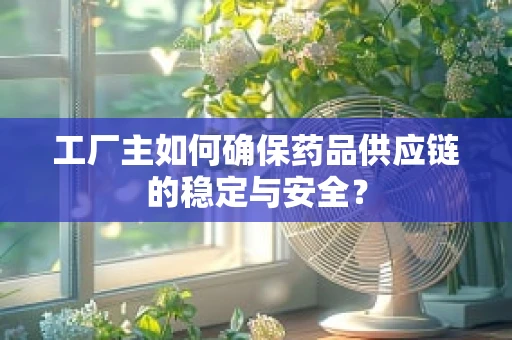 工厂主如何确保药品供应链的稳定与安全？