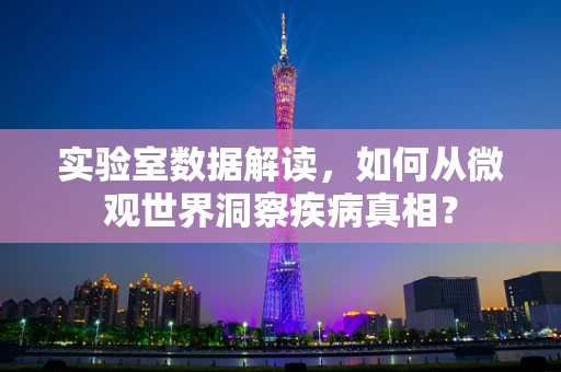 实验室数据解读，如何从微观世界洞察疾病真相？