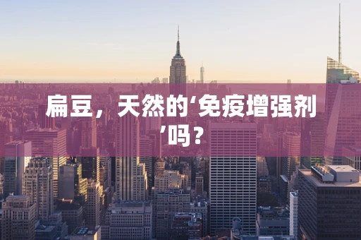 扁豆，天然的‘免疫增强剂’吗？