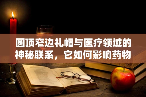 圆顶窄边礼帽与医疗领域的神秘联系，它如何影响药物吸收？