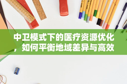 中卫模式下的医疗资源优化，如何平衡地域差异与高效利用？