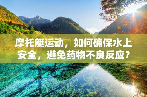 摩托艇运动，如何确保水上安全，避免药物不良反应？