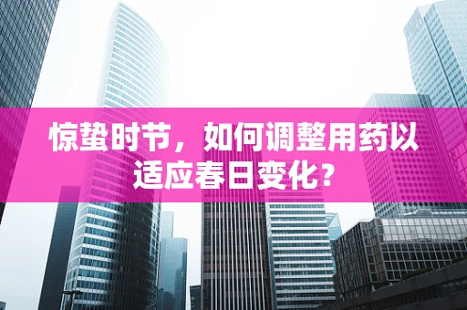 惊蛰时节，如何调整用药以适应春日变化？