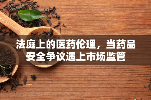 法庭上的医药伦理，当药品安全争议遇上市场监管