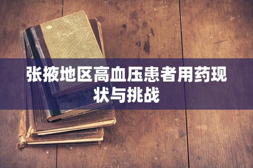 张掖地区高血压患者用药现状与挑战