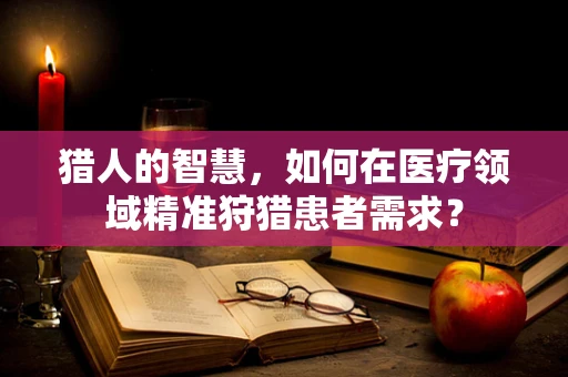 猎人的智慧，如何在医疗领域精准狩猎患者需求？