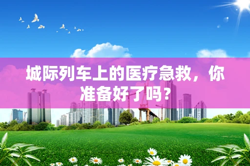 城际列车上的医疗急救，你准备好了吗？