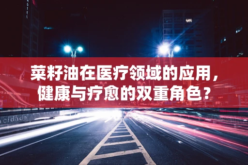 菜籽油在医疗领域的应用，健康与疗愈的双重角色？