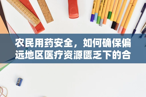 农民用药安全，如何确保偏远地区医疗资源匮乏下的合理用药？