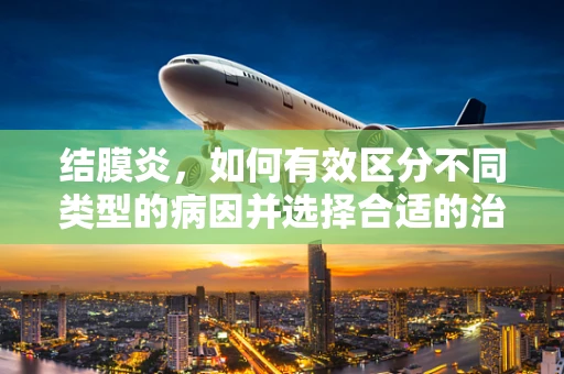 结膜炎，如何有效区分不同类型的病因并选择合适的治疗方案？