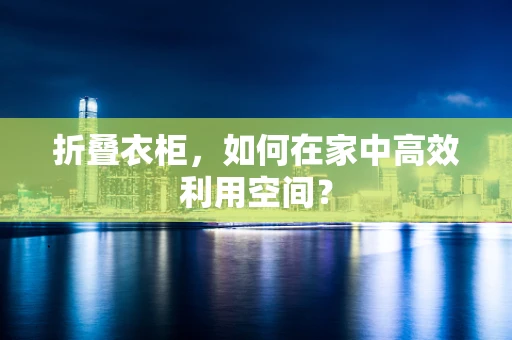 折叠衣柜，如何在家中高效利用空间？