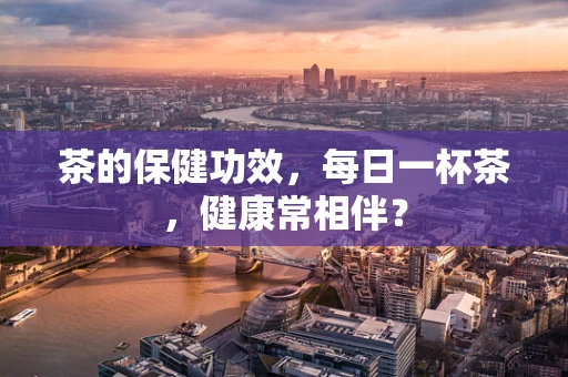 茶的保健功效，每日一杯茶，健康常相伴？