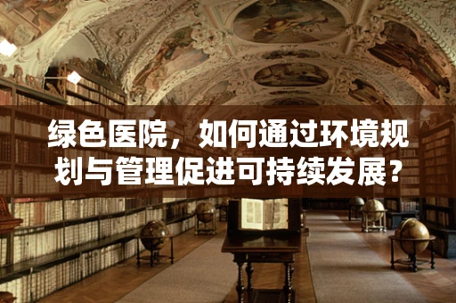 绿色医院，如何通过环境规划与管理促进可持续发展？