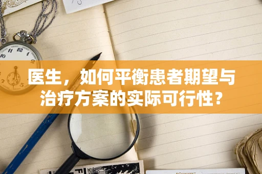 医生，如何平衡患者期望与治疗方案的实际可行性？